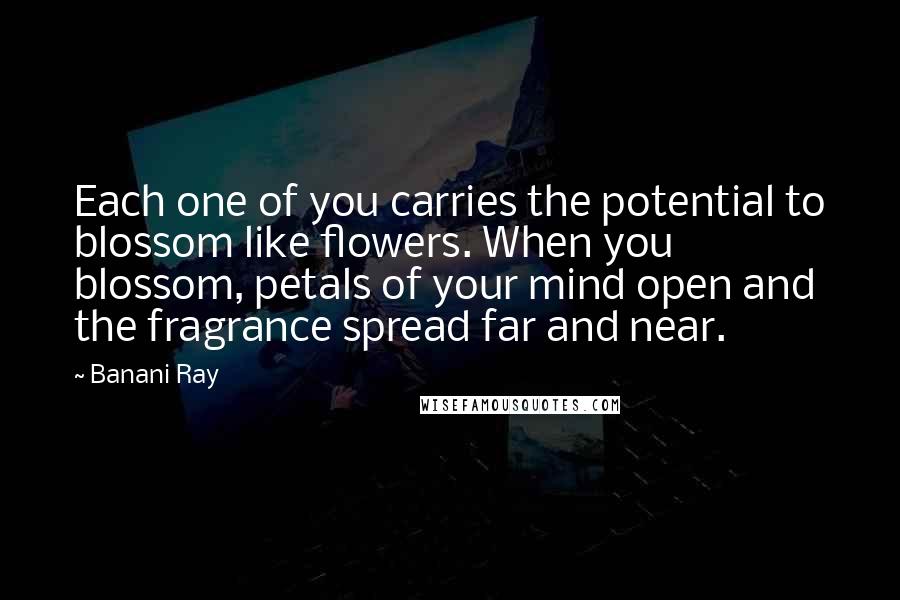 Banani Ray Quotes: Each one of you carries the potential to blossom like flowers. When you blossom, petals of your mind open and the fragrance spread far and near.