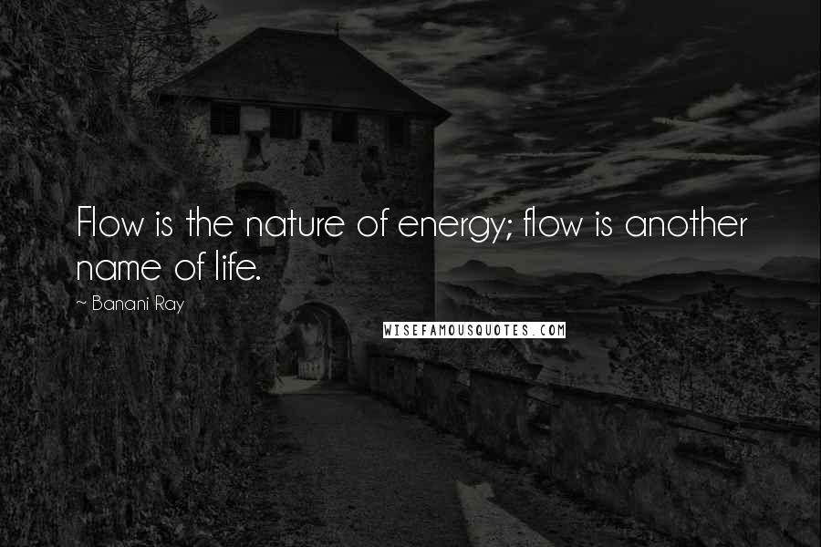 Banani Ray Quotes: Flow is the nature of energy; flow is another name of life.