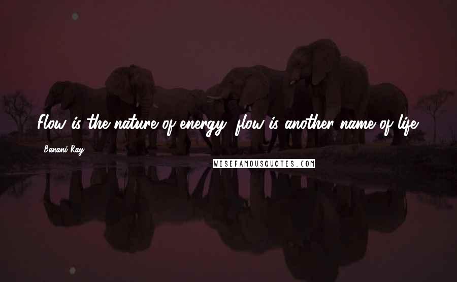 Banani Ray Quotes: Flow is the nature of energy; flow is another name of life.