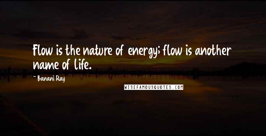 Banani Ray Quotes: Flow is the nature of energy; flow is another name of life.