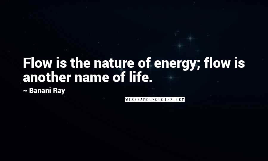 Banani Ray Quotes: Flow is the nature of energy; flow is another name of life.
