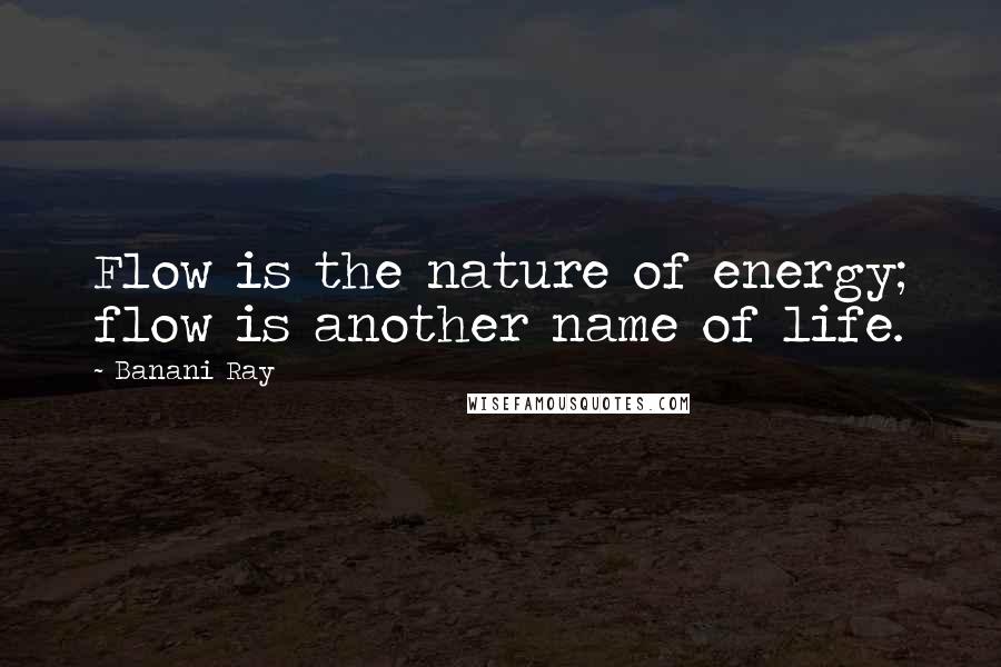 Banani Ray Quotes: Flow is the nature of energy; flow is another name of life.