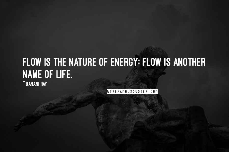Banani Ray Quotes: Flow is the nature of energy; flow is another name of life.