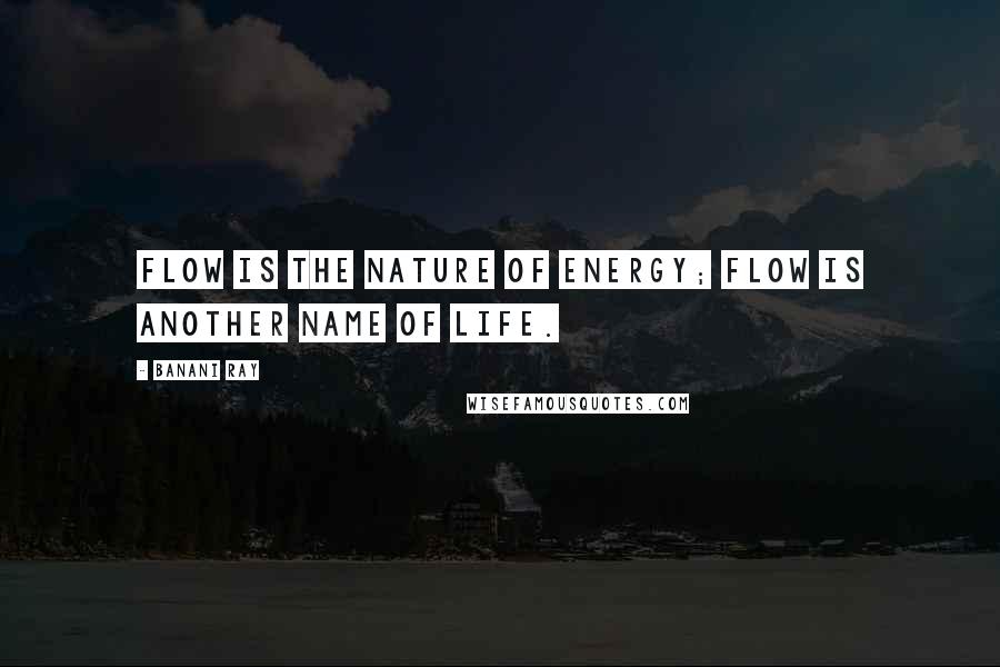Banani Ray Quotes: Flow is the nature of energy; flow is another name of life.