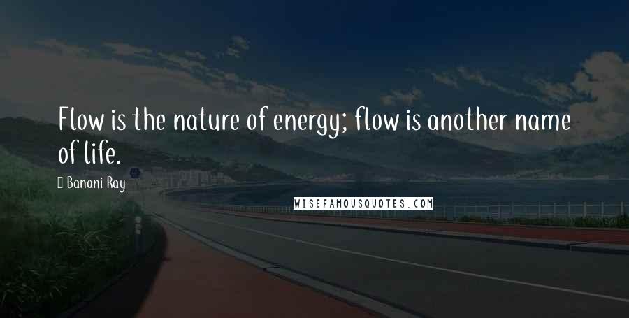 Banani Ray Quotes: Flow is the nature of energy; flow is another name of life.