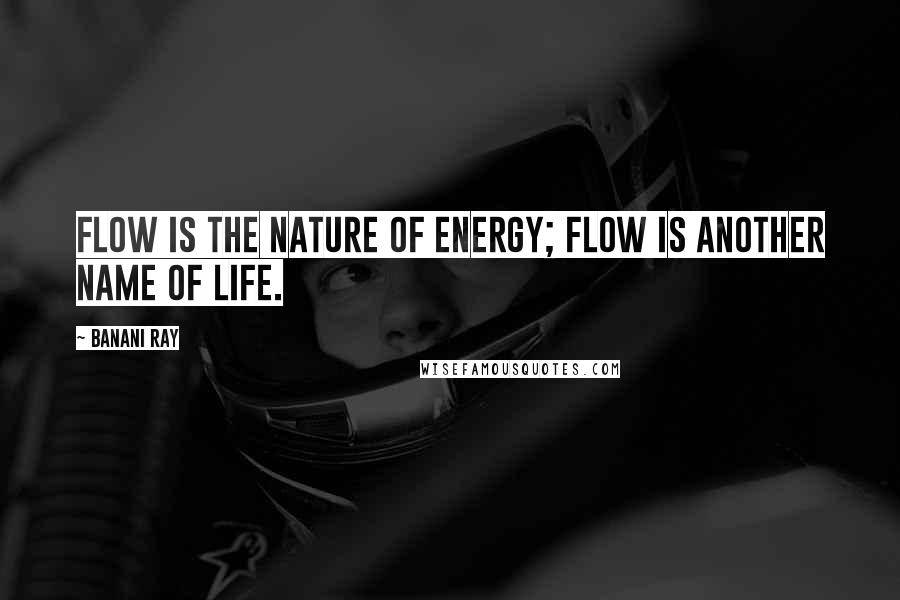 Banani Ray Quotes: Flow is the nature of energy; flow is another name of life.