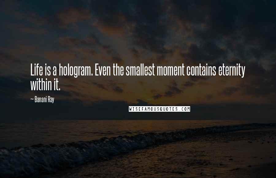 Banani Ray Quotes: Life is a hologram. Even the smallest moment contains eternity within it.