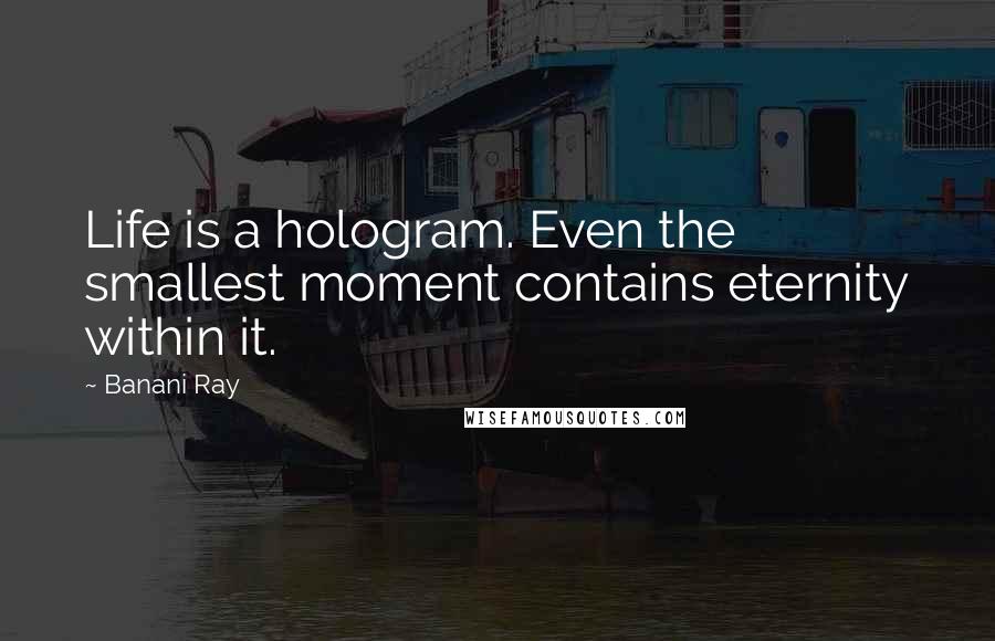 Banani Ray Quotes: Life is a hologram. Even the smallest moment contains eternity within it.