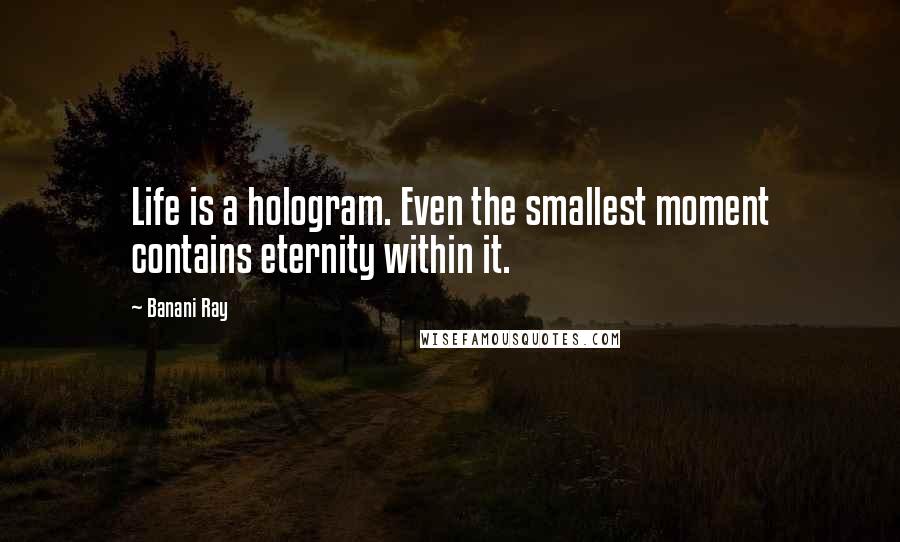 Banani Ray Quotes: Life is a hologram. Even the smallest moment contains eternity within it.