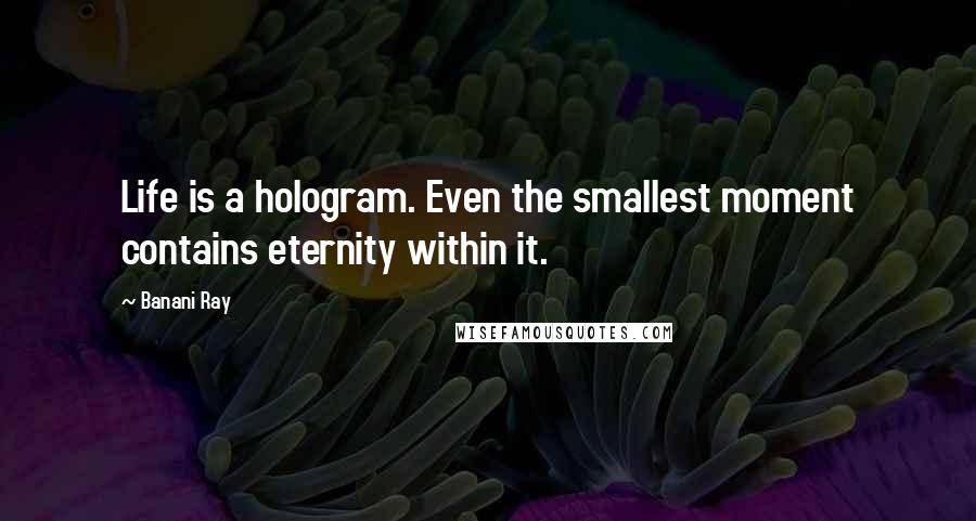 Banani Ray Quotes: Life is a hologram. Even the smallest moment contains eternity within it.