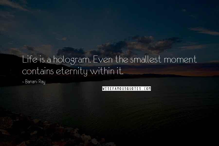 Banani Ray Quotes: Life is a hologram. Even the smallest moment contains eternity within it.