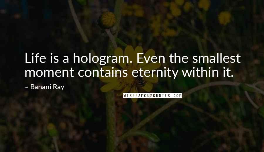 Banani Ray Quotes: Life is a hologram. Even the smallest moment contains eternity within it.