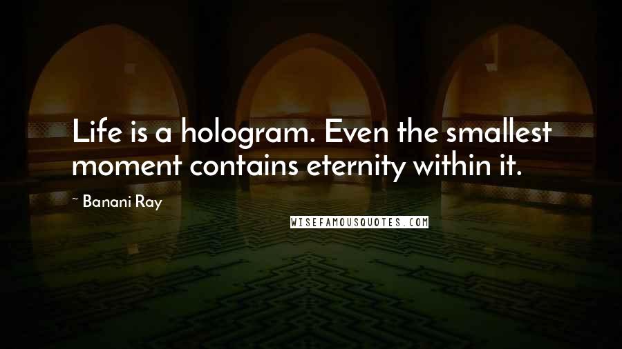 Banani Ray Quotes: Life is a hologram. Even the smallest moment contains eternity within it.