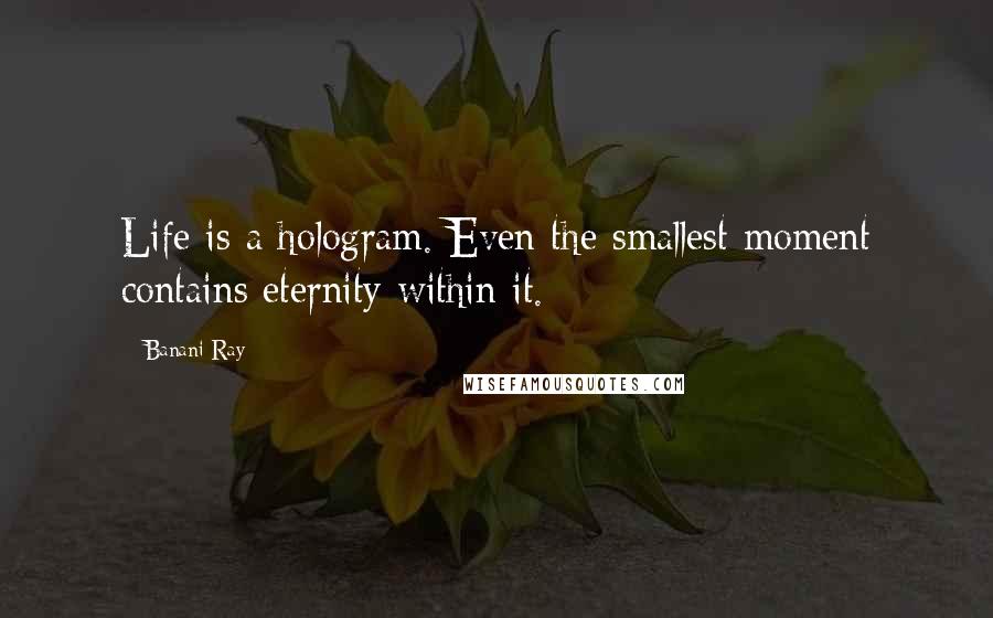 Banani Ray Quotes: Life is a hologram. Even the smallest moment contains eternity within it.