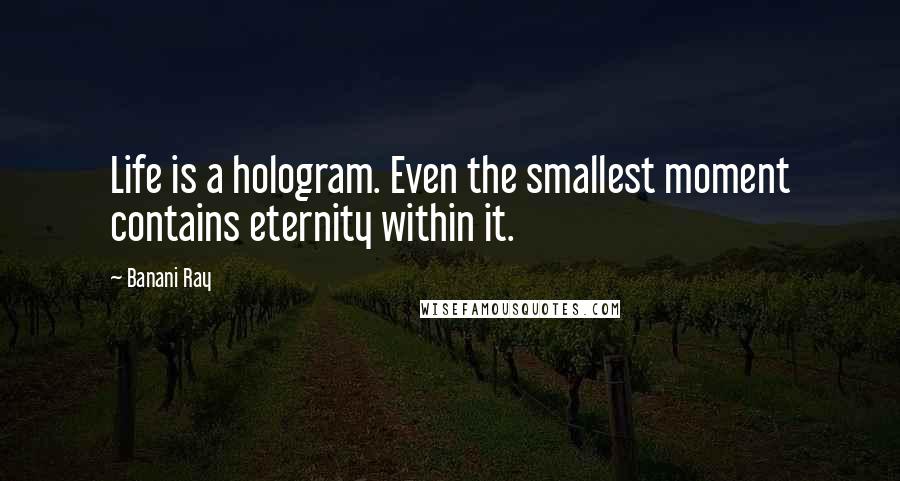 Banani Ray Quotes: Life is a hologram. Even the smallest moment contains eternity within it.