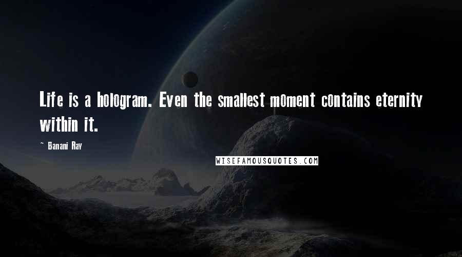 Banani Ray Quotes: Life is a hologram. Even the smallest moment contains eternity within it.