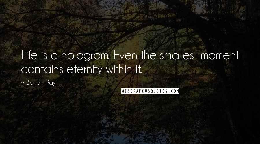 Banani Ray Quotes: Life is a hologram. Even the smallest moment contains eternity within it.