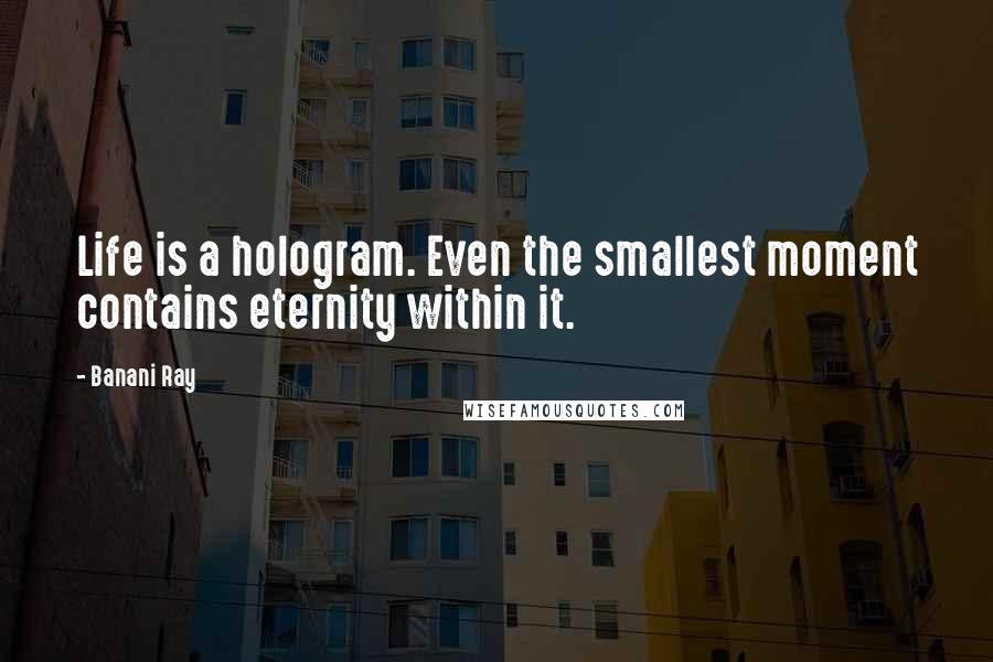 Banani Ray Quotes: Life is a hologram. Even the smallest moment contains eternity within it.