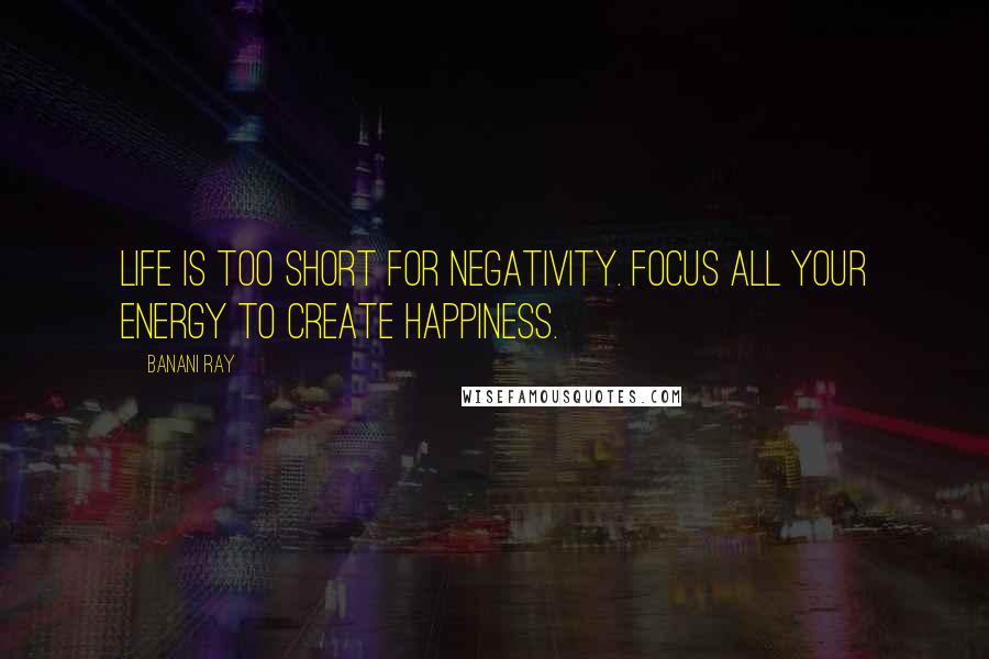 Banani Ray Quotes: Life is too short for negativity. Focus all your energy to create happiness.