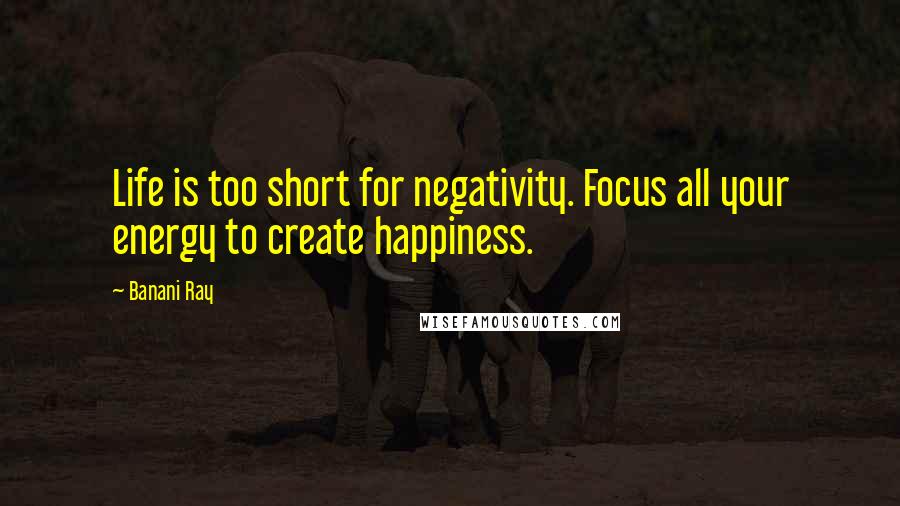 Banani Ray Quotes: Life is too short for negativity. Focus all your energy to create happiness.