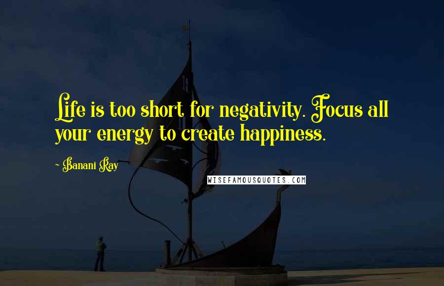 Banani Ray Quotes: Life is too short for negativity. Focus all your energy to create happiness.