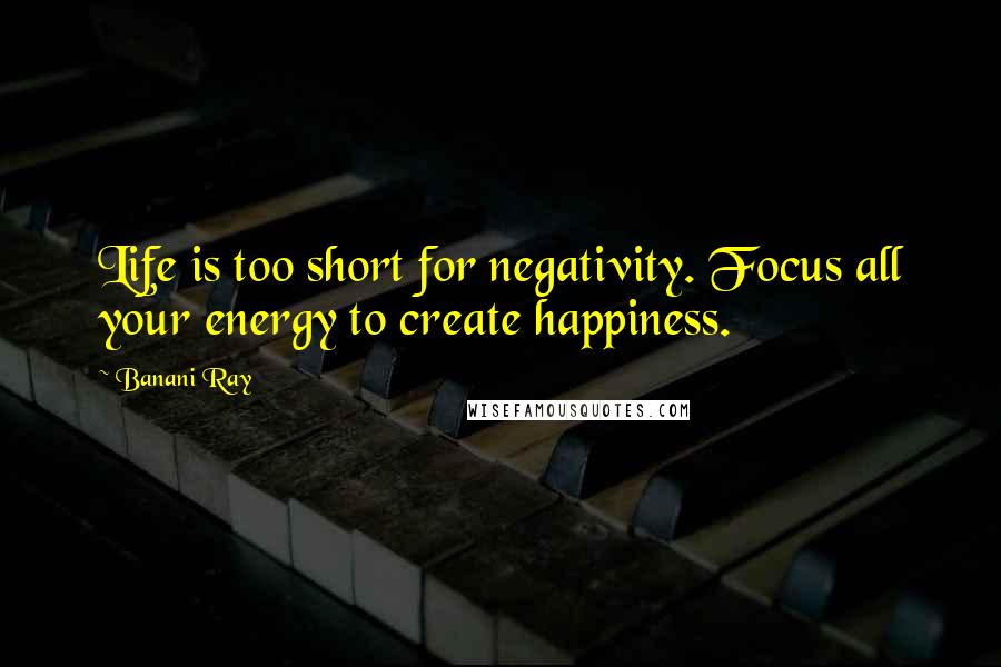 Banani Ray Quotes: Life is too short for negativity. Focus all your energy to create happiness.