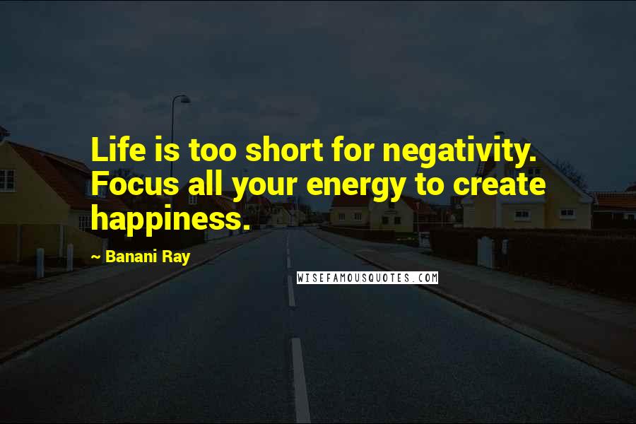 Banani Ray Quotes: Life is too short for negativity. Focus all your energy to create happiness.