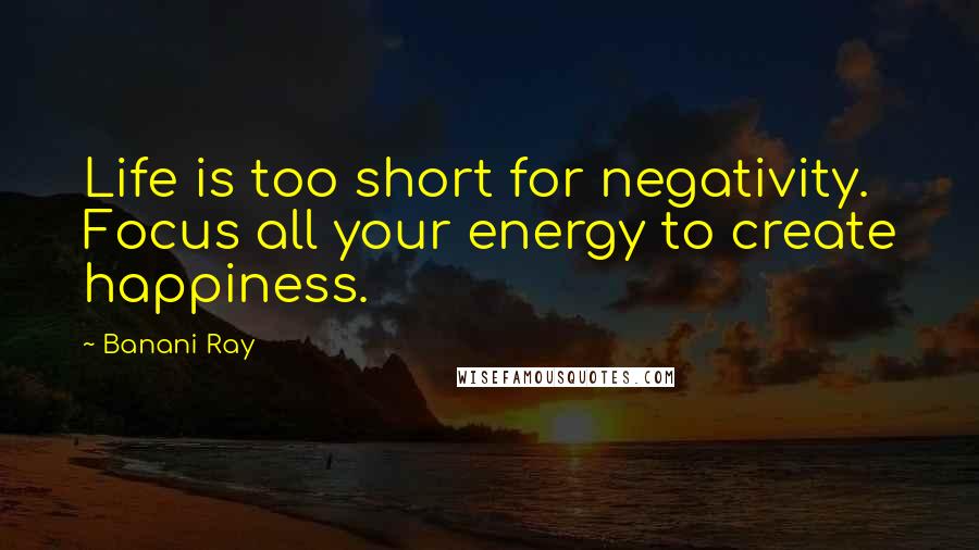 Banani Ray Quotes: Life is too short for negativity. Focus all your energy to create happiness.