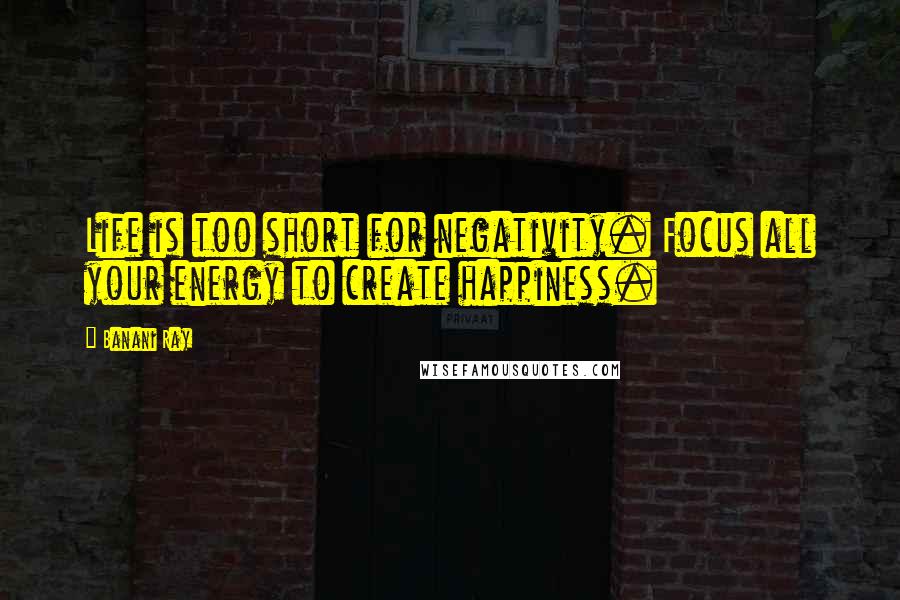 Banani Ray Quotes: Life is too short for negativity. Focus all your energy to create happiness.