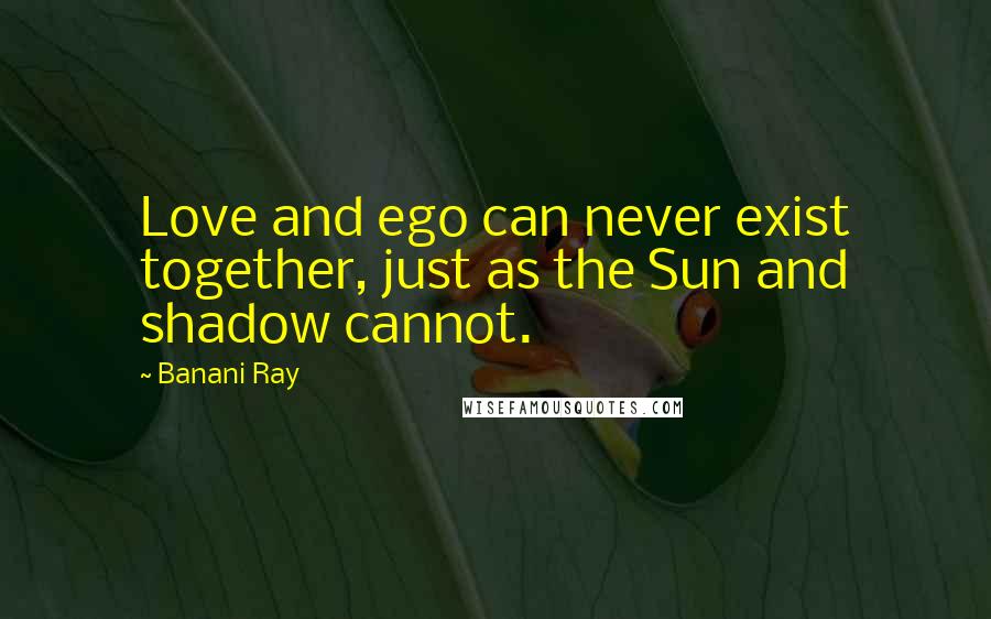 Banani Ray Quotes: Love and ego can never exist together, just as the Sun and shadow cannot.