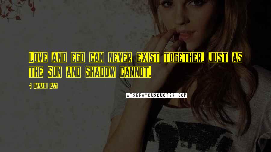 Banani Ray Quotes: Love and ego can never exist together, just as the Sun and shadow cannot.