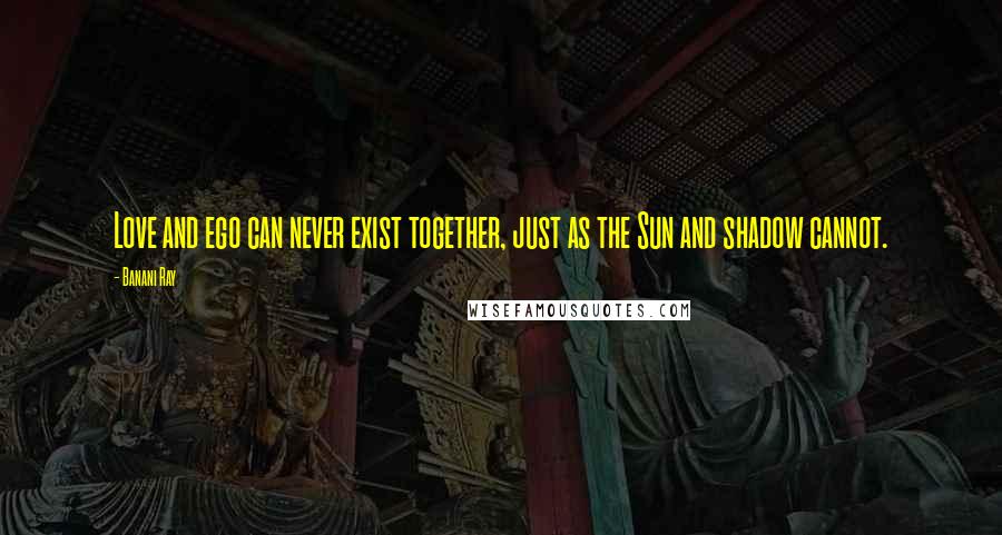 Banani Ray Quotes: Love and ego can never exist together, just as the Sun and shadow cannot.