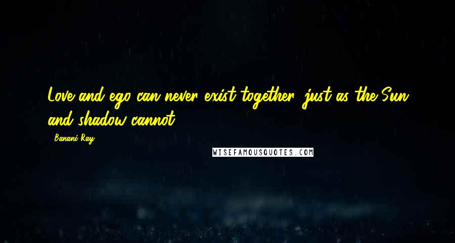 Banani Ray Quotes: Love and ego can never exist together, just as the Sun and shadow cannot.