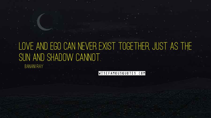 Banani Ray Quotes: Love and ego can never exist together, just as the Sun and shadow cannot.