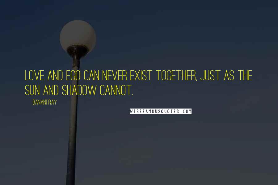 Banani Ray Quotes: Love and ego can never exist together, just as the Sun and shadow cannot.