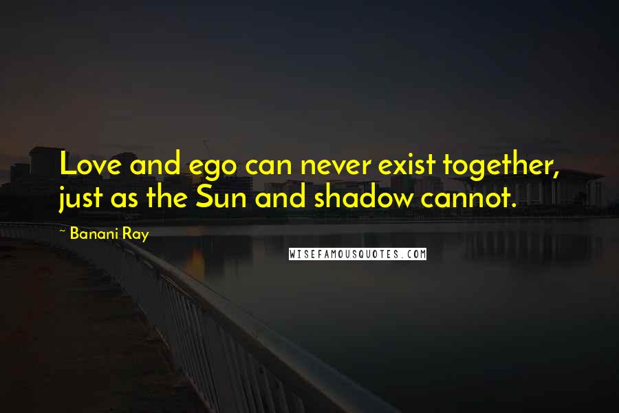 Banani Ray Quotes: Love and ego can never exist together, just as the Sun and shadow cannot.