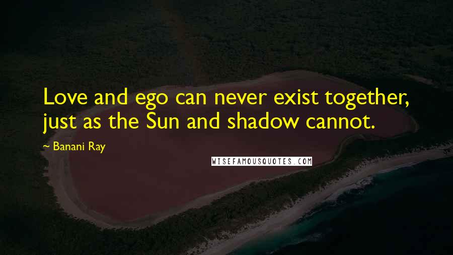 Banani Ray Quotes: Love and ego can never exist together, just as the Sun and shadow cannot.