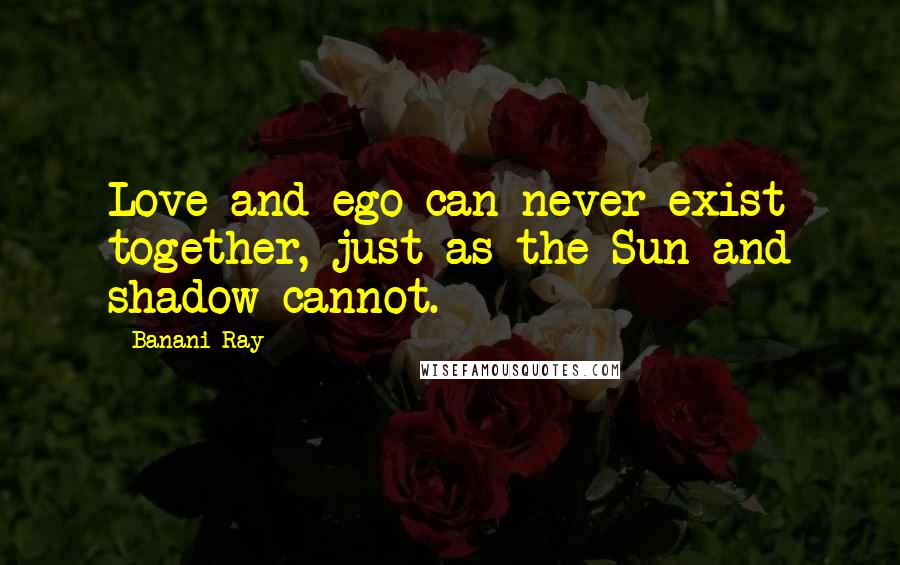 Banani Ray Quotes: Love and ego can never exist together, just as the Sun and shadow cannot.