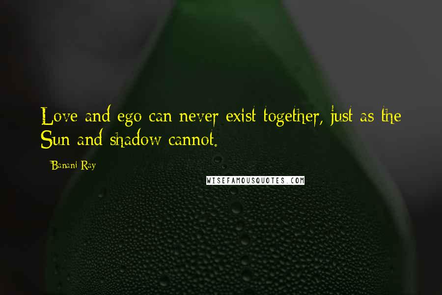 Banani Ray Quotes: Love and ego can never exist together, just as the Sun and shadow cannot.