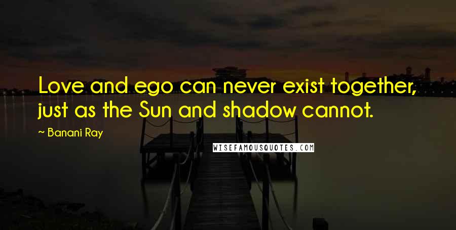 Banani Ray Quotes: Love and ego can never exist together, just as the Sun and shadow cannot.