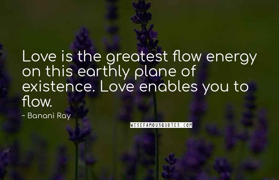 Banani Ray Quotes: Love is the greatest flow energy on this earthly plane of existence. Love enables you to flow.