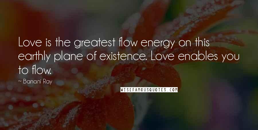 Banani Ray Quotes: Love is the greatest flow energy on this earthly plane of existence. Love enables you to flow.