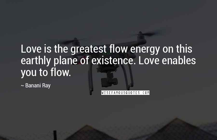 Banani Ray Quotes: Love is the greatest flow energy on this earthly plane of existence. Love enables you to flow.