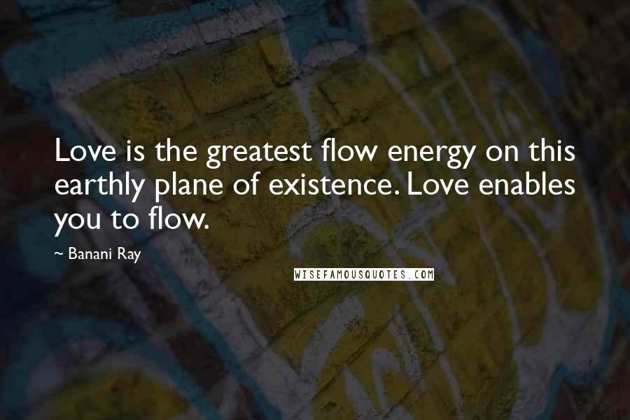 Banani Ray Quotes: Love is the greatest flow energy on this earthly plane of existence. Love enables you to flow.