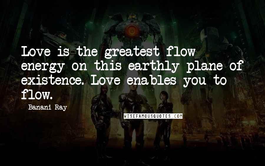 Banani Ray Quotes: Love is the greatest flow energy on this earthly plane of existence. Love enables you to flow.