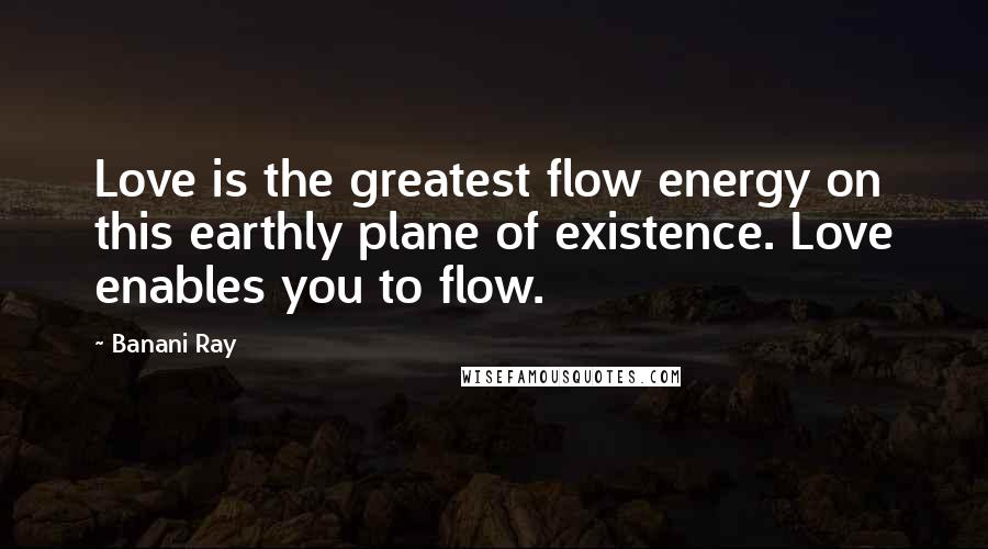 Banani Ray Quotes: Love is the greatest flow energy on this earthly plane of existence. Love enables you to flow.