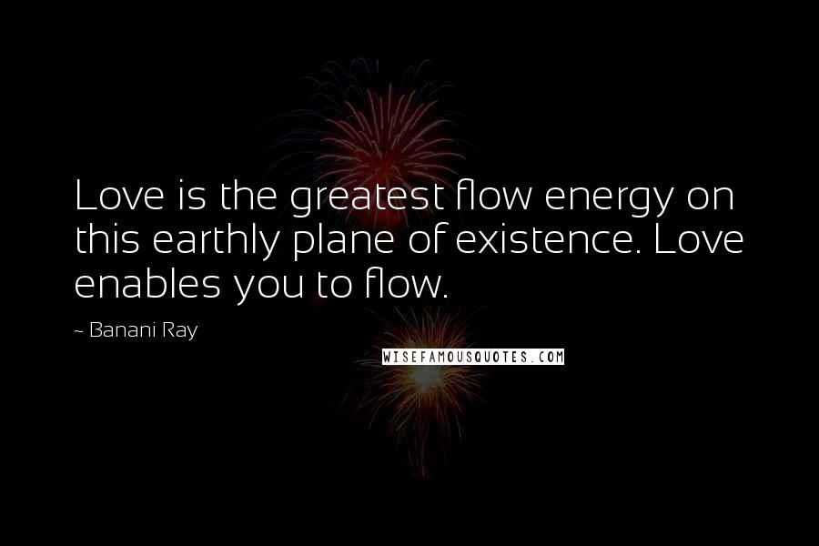 Banani Ray Quotes: Love is the greatest flow energy on this earthly plane of existence. Love enables you to flow.