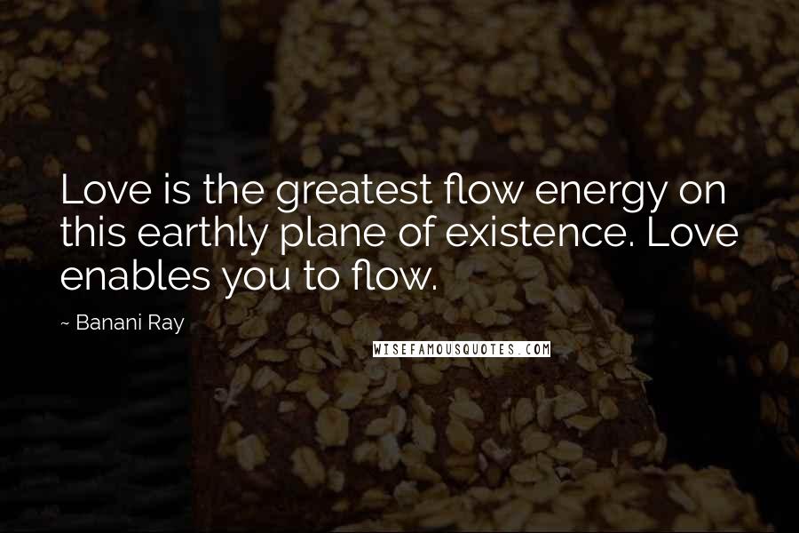 Banani Ray Quotes: Love is the greatest flow energy on this earthly plane of existence. Love enables you to flow.