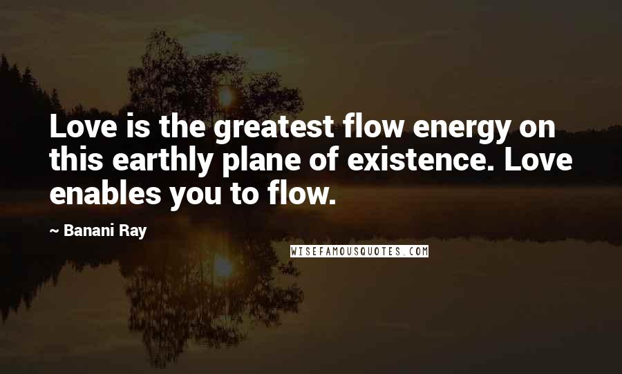 Banani Ray Quotes: Love is the greatest flow energy on this earthly plane of existence. Love enables you to flow.