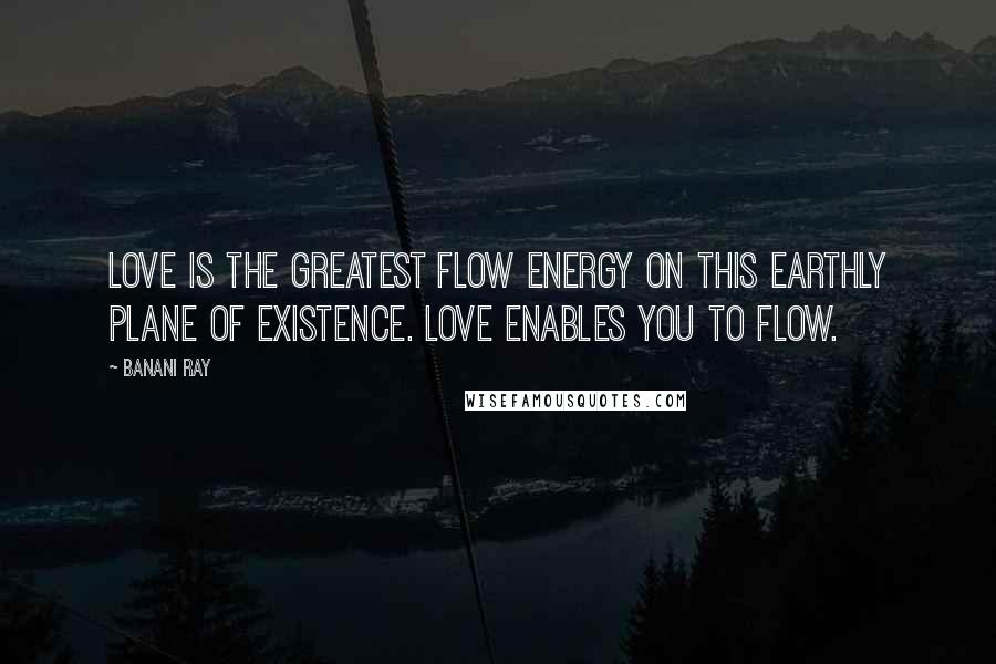 Banani Ray Quotes: Love is the greatest flow energy on this earthly plane of existence. Love enables you to flow.